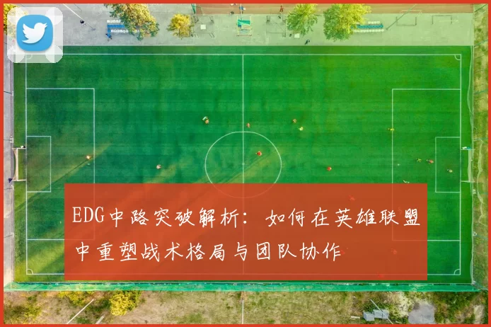 EDG中路突破解析：如何在英雄联盟中重塑战术格局与团队协作