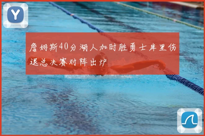 詹姆斯40分湖人加时胜勇士库里伤退总决赛对阵出炉