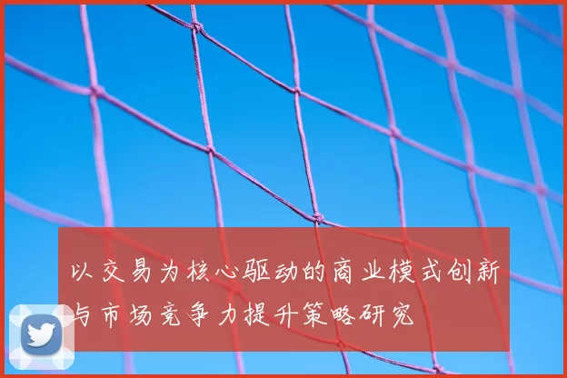 以交易为核心驱动的商业模式创新与市场竞争力提升策略研究