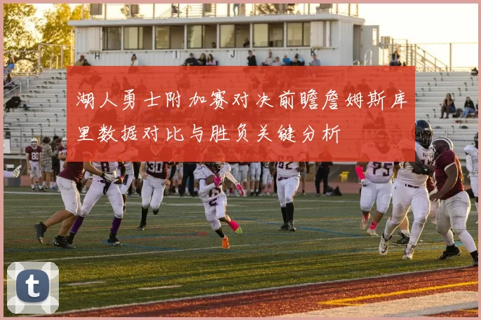湖人勇士附加赛对决前瞻詹姆斯库里数据对比与胜负关键分析
