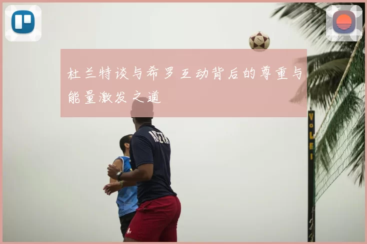 杜兰特谈与希罗互动背后的尊重与能量激发之道