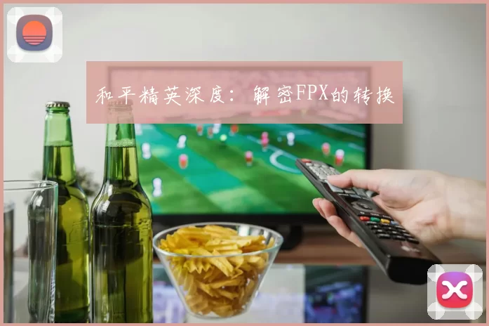 和平精英深度：解密FPX的转换