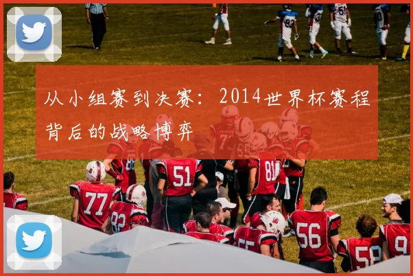 从小组赛到决赛:2014世界杯赛程背后的战略博弈