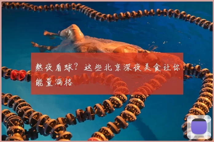 熬夜看球?这些北京深夜美食让你能量满格