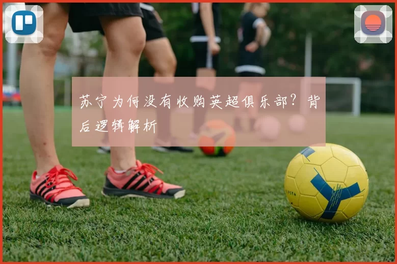 苏宁为何没有收购英超俱乐部?背后逻辑解析