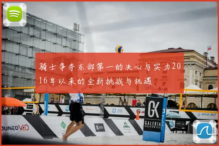 骑士争夺东部第一的决心与实力2016年以来的全新挑战与机遇