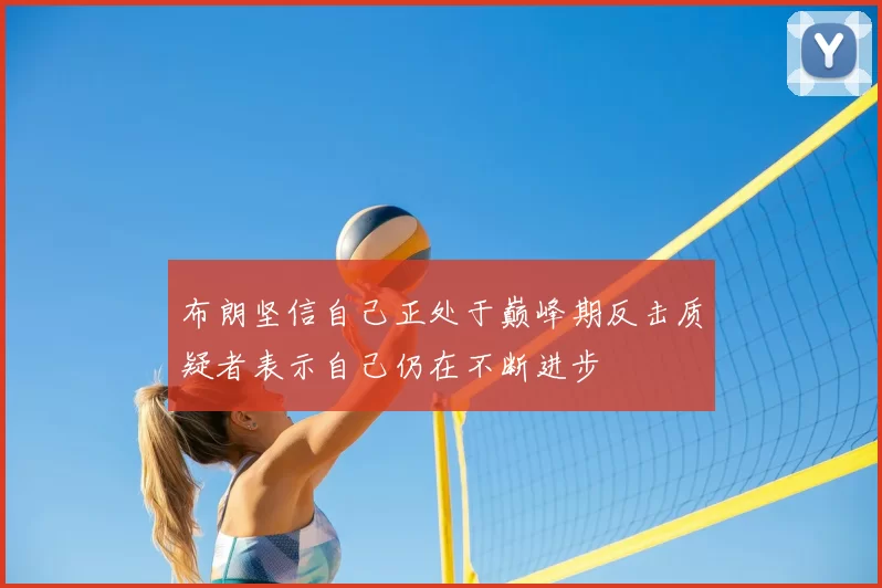 布朗坚信自己正处于巅峰期反击质疑者表示自己仍在不断进步