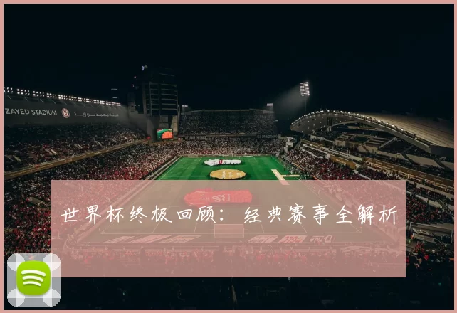 世界杯终极回顾:经典赛事全解析