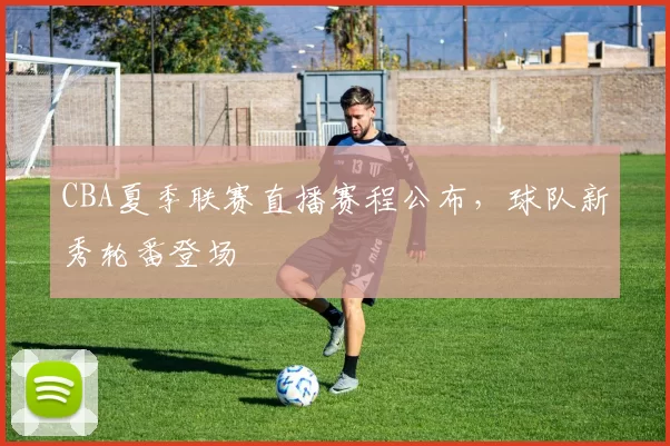 CBA夏季联赛直播赛程公布，球队新秀轮番登场