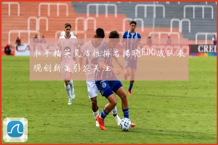 和平精英灵活性排名揭晓EDG战队表现创新高引发关注