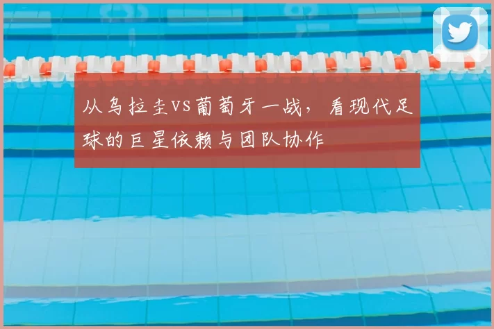 从乌拉圭vs葡萄牙一战,看现代足球的巨星依赖与团队协作
