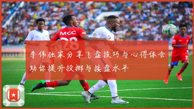 李伟独家分享飞盘技巧与心得体会助你提升投掷与接盘水平