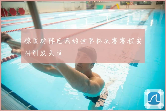 德国对阵巴西的世界杯决赛赛程安排引发关注