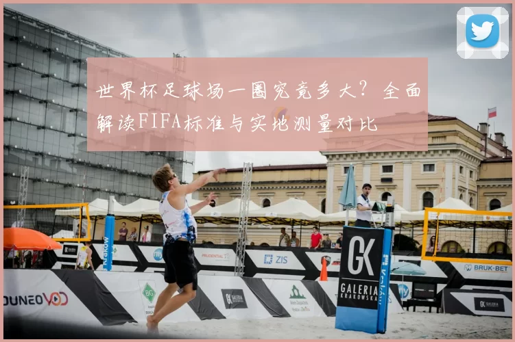 世界杯足球场一圈究竟多大?全面解读FIFA标准与实地测量对比