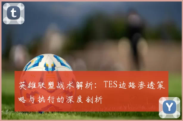 英雄联盟战术解析：TES边路渗透策略与执行的深度剖析